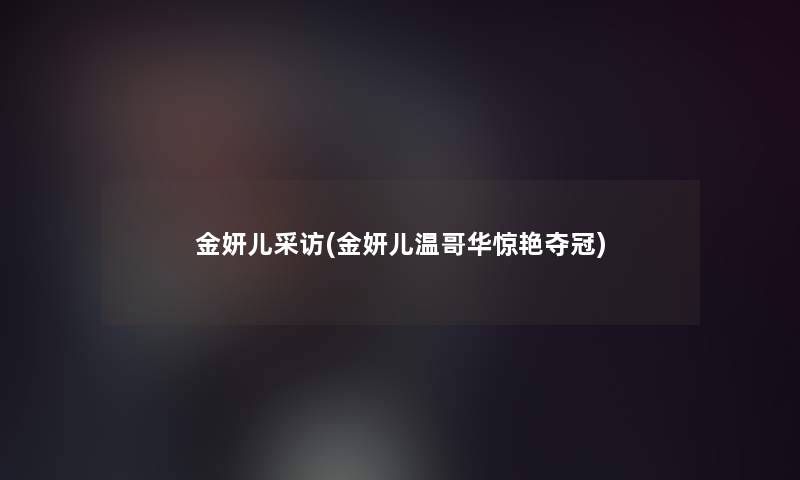金妍儿采访(金妍儿温哥华惊艳夺冠) 金妍儿采访(金妍儿温哥华惊艳夺冠)