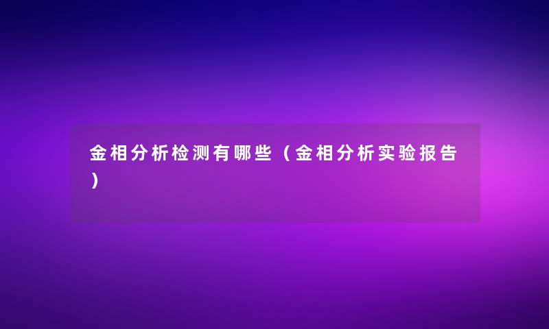 金相要说检测有哪些(金相要说实验报告) 金相要说检测有哪些(金相要说实验报告)