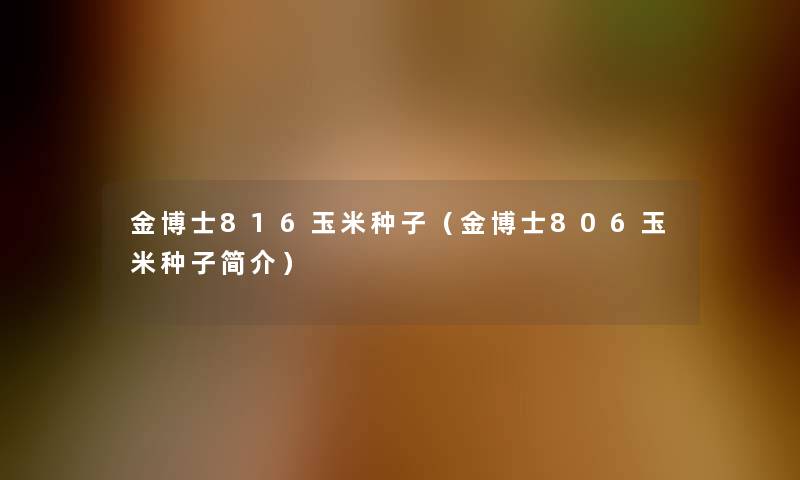 金博士816玉米种子(金博士806玉米种子简介) 金博士816玉米种子(金博士806玉米种子简介)