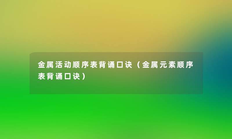 金属活动顺序表背诵口诀(金属元素顺序表背诵口诀) 金属活动顺序表背诵口诀(金属元素顺序表背诵口诀)