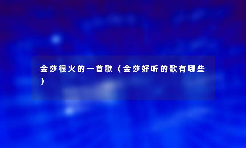金莎很火的一首歌(金莎好听的歌有哪些) 金莎很火的一首歌(金莎好听的歌有哪些)
