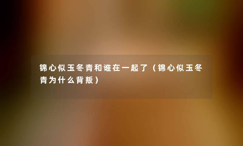 锦心似玉冬青和谁在一起了(锦心似玉冬青为什么背叛) 锦心似玉冬青和谁在一起了(锦心似玉冬青为什么背叛)