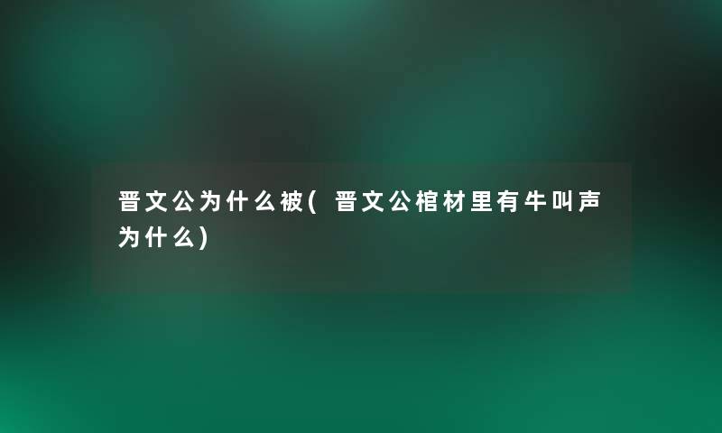 晋文公为什么被(晋文公棺材里有牛叫声为什么) 晋文公为什么被(晋文公棺材里有牛叫声为什么)