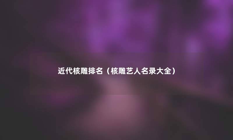 近代核雕推荐(核雕艺人名录大全) 近代核雕推荐(核雕艺人名录大全)
