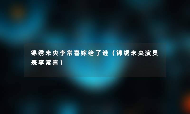锦绣未央李常喜嫁给了谁(锦绣未央演员表李常喜) 锦绣未央李常喜嫁给了谁(锦绣未央演员表李常喜)