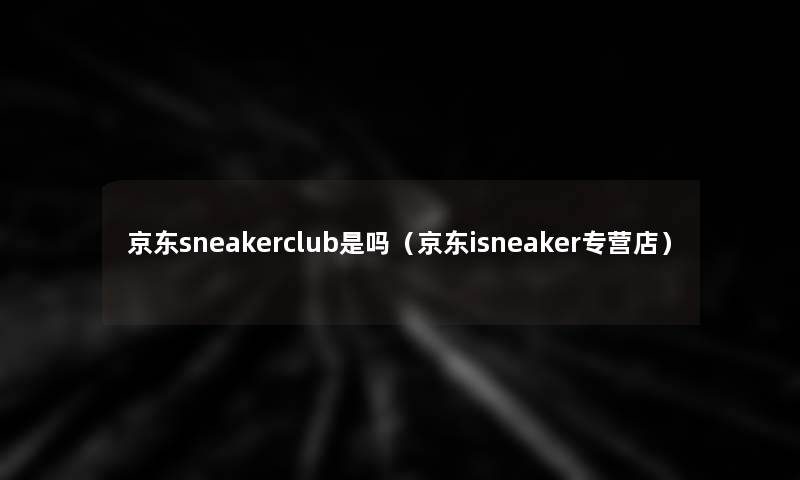 京东sneakerclub是吗(京东isneaker专营店) 京东sneakerclub是吗(京东isneaker专营店)