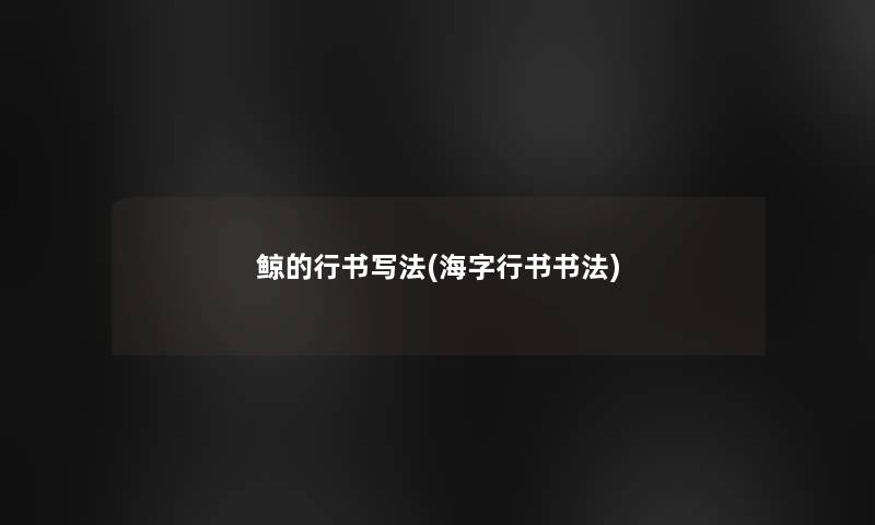 鲸的行书写法(海字行书书法) 鲸的行书写法(海字行书书法)