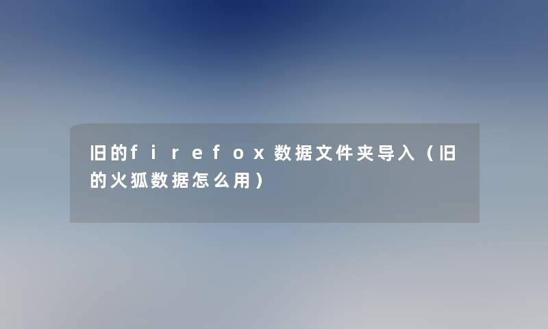 旧的firefox数据文件夹导入(旧的火狐数据怎么用) 旧的firefox数据文件夹导入(旧的火狐数据怎么用)