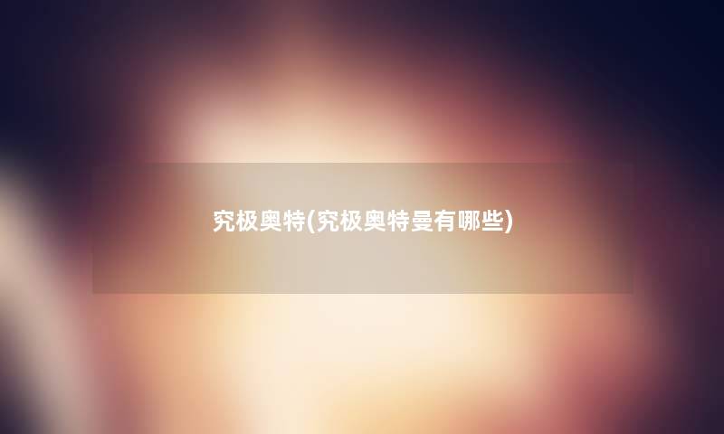 究极奥特(究极奥特曼有哪些) 究极奥特(究极奥特曼有哪些)