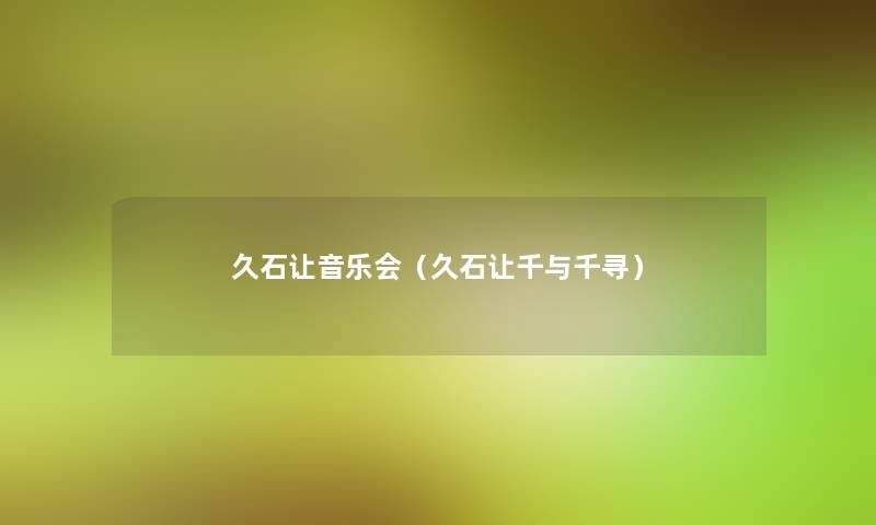 久石让音乐会(久石让千与千寻) 久石让音乐会(久石让千与千寻)
