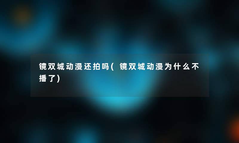 镜双城动漫还拍吗(镜双城动漫为什么不播了) 镜双城动漫还拍吗(镜双城动漫为什么不播了)