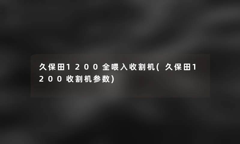 久保田1200全喂入收割机(久保田1200收割机参数) 久保田1200全喂入收割机(久保田1200收割机参数)