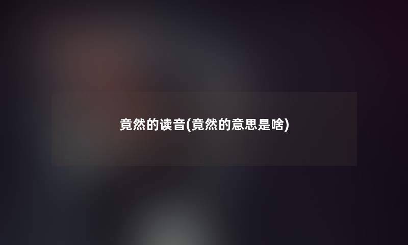 竟然的读音(竟然的意思是啥) 竟然的读音(竟然的意思是啥)