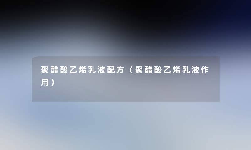 聚醋酸乙烯乳液配方(聚醋酸乙烯乳液作用) 聚醋酸乙烯乳液配方(聚醋酸乙烯乳液作用)