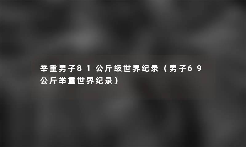 举重男子81公斤级世界纪录(男子69公斤举重世界纪录) 举重男子81公斤级世界纪录(男子69公斤举重世界纪录)