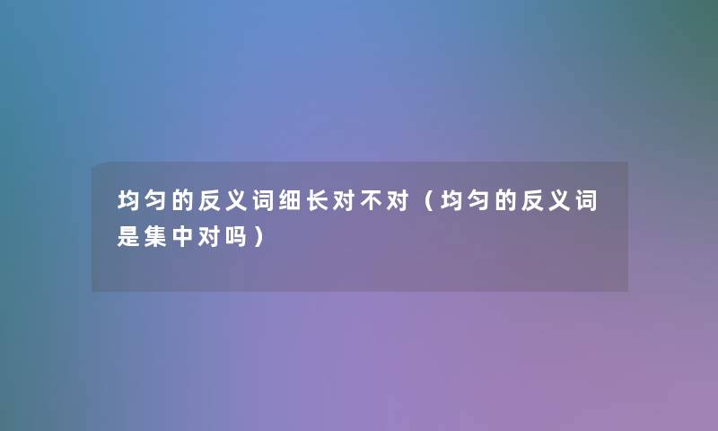 均匀的反义词细长对不对(均匀的反义词是集中对吗) 均匀的反义词细长对不对(均匀的反义词是集中对吗)