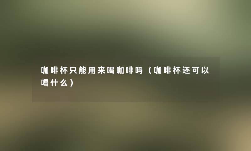 咖啡杯只能用来喝咖啡吗(咖啡杯还可以喝什么) 咖啡杯只能用来喝咖啡吗(咖啡杯还可以喝什么)
