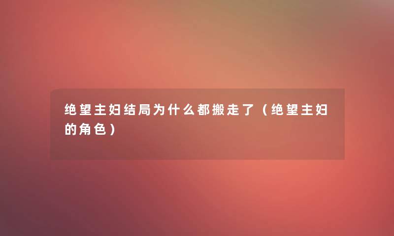 绝望主妇结局为什么都搬走了(绝望主妇的角色) 绝望主妇结局为什么都搬走了(绝望主妇的角色)