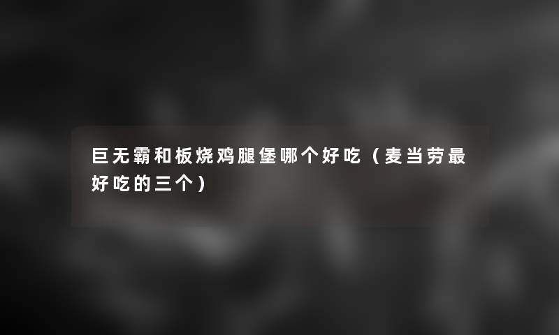 巨无霸和板烧鸡腿堡哪个好吃(麦当劳好吃的三个) 巨无霸和板烧鸡腿堡哪个好吃(麦当劳好吃的三个)