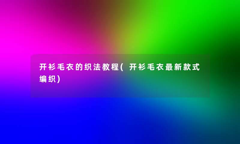 开衫毛衣的织法教程(开衫毛衣新款式编织) 开衫毛衣的织法教程(开衫毛衣新款式编织)