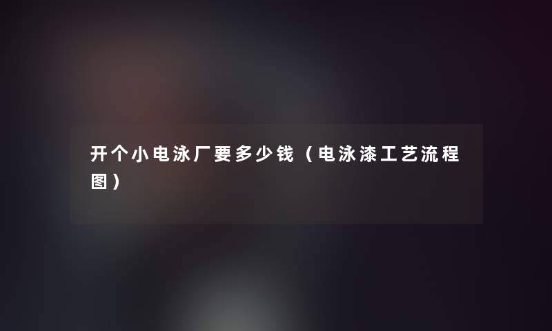 开个小电泳厂要多少钱(电泳漆工艺讲解) 开个小电泳厂要多少钱(电泳漆工艺讲解)