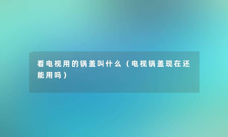 看电视用的锅盖叫什么(电视锅盖还能用吗) 看电视用的锅盖叫什么(电视锅盖还能用吗)