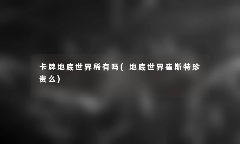 卡牌地底世界稀有吗(地底世界崔斯特珍贵么) 卡牌地底世界稀有吗(地底世界崔斯特珍贵么)