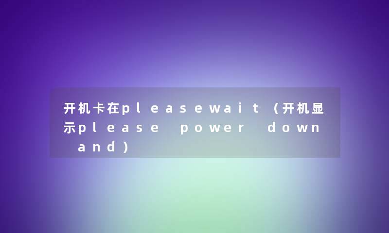 开机卡在pleasewait(开机显示please power down and) 开机卡在pleasewait(开机显示please power down and)