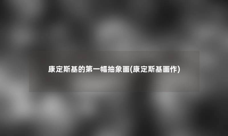 康定斯基的第一幅抽象画(康定斯基画作) 康定斯基的第一幅抽象画(康定斯基画作)