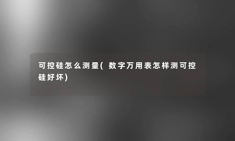 可控硅怎么测量(数字万用表怎样测可控硅好坏) 可控硅怎么测量(数字万用表怎样测可控硅好坏)