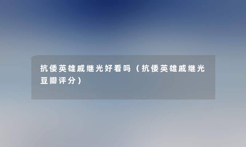 抗倭英雄戚继光好看吗(抗倭英雄戚继光豆瓣评分) 抗倭英雄戚继光好看吗(抗倭英雄戚继光豆瓣评分)