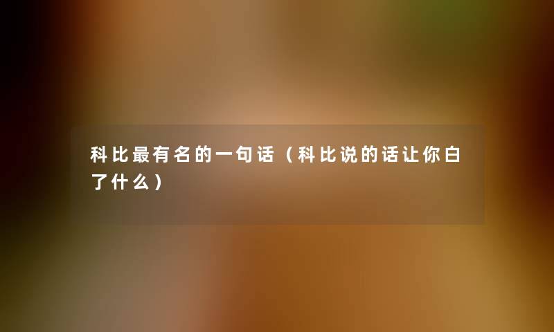 科比有名的一句话(科比说的话让你白了什么) 科比有名的一句话(科比说的话让你白了什么)