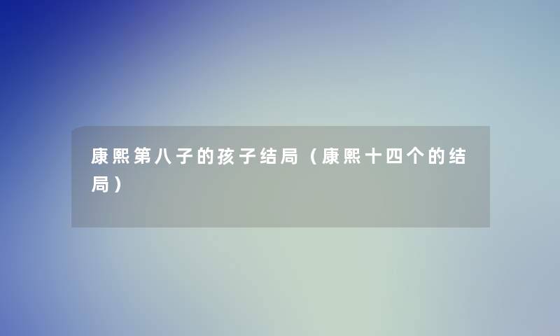 康熙第八子的孩子结局(康熙十四个的结局) 康熙第八子的孩子结局(康熙十四个的结局)
