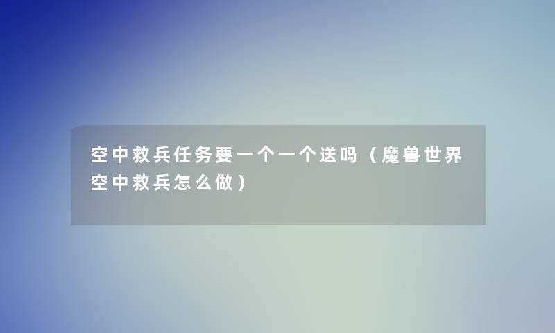 空中救兵任务要一个一个送吗(魔兽世界空中救兵怎么做) 空中救兵任务要一个一个送吗(魔兽世界空中救兵怎么做)