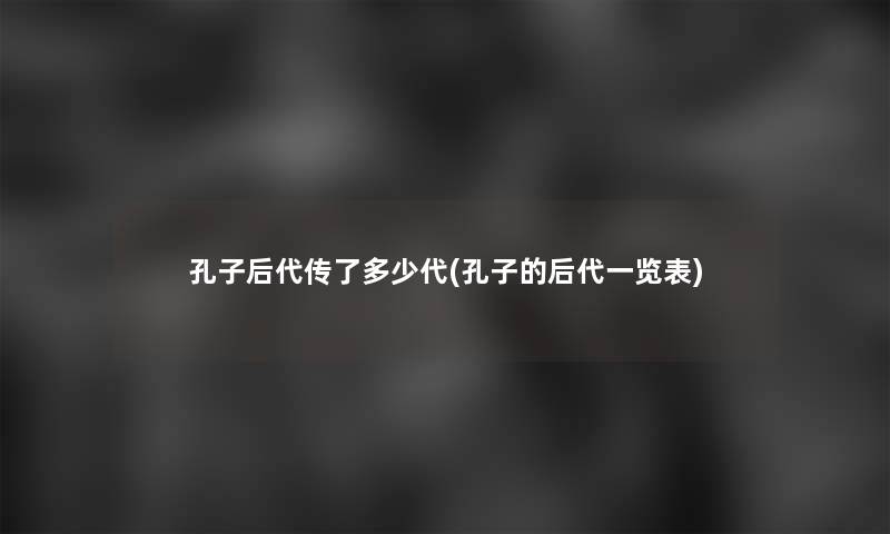 孔子后代传了多少代(孔子的后代一览表) 孔子后代传了多少代(孔子的后代一览表)