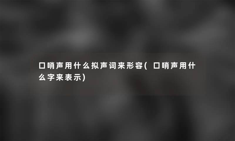 口哨声用什么拟声词来形容(口哨声用什么字来表示) 口哨声用什么拟声词来形容(口哨声用什么字来表示)