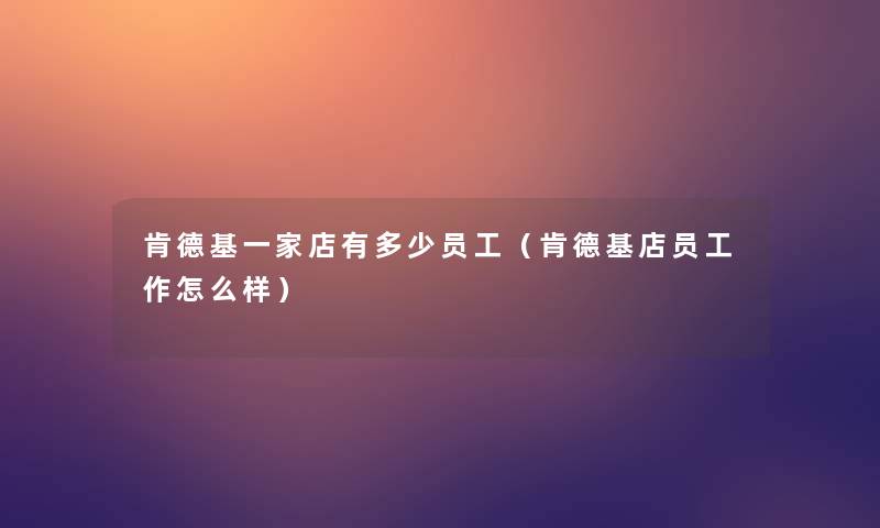 肯德基一家店有多少员工(肯德基店员工作怎么样) 肯德基一家店有多少员工(肯德基店员工作怎么样)