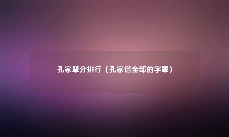 孔家辈分整理(孔家谱整理的的字辈) 孔家辈分整理(孔家谱整理的的字辈)