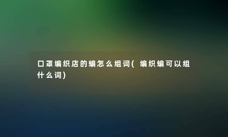 口罩编织店的蝙怎么组词(编织蝙可以组什么词) 口罩编织店的蝙怎么组词(编织蝙可以组什么词)