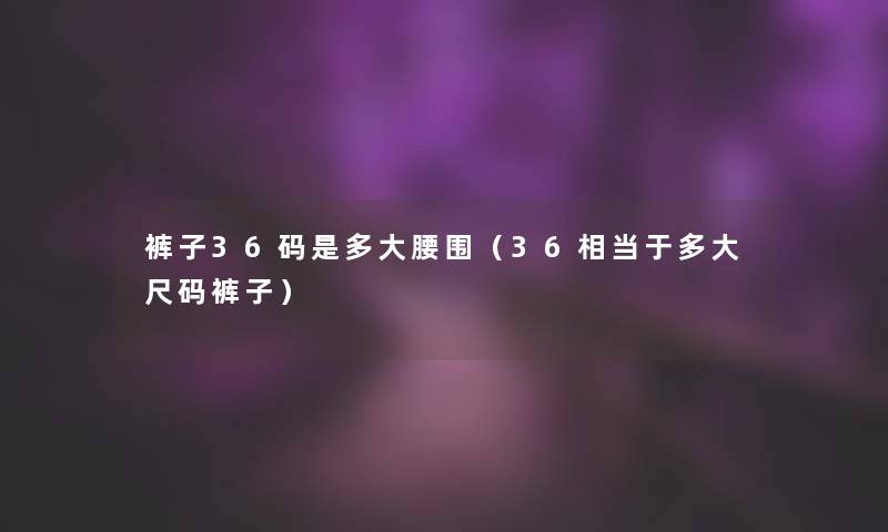 裤子36码是多大腰围(36相当于多大尺码裤子) 裤子36码是多大腰围(36相当于多大尺码裤子)