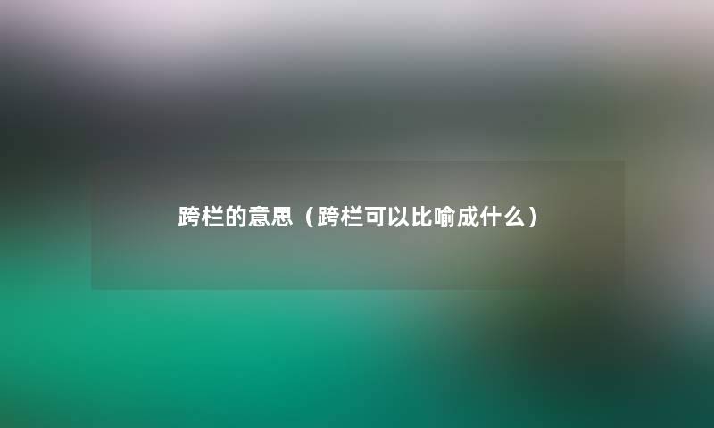 跨栏的意思(跨栏可以比喻成什么) 跨栏的意思(跨栏可以比喻成什么)