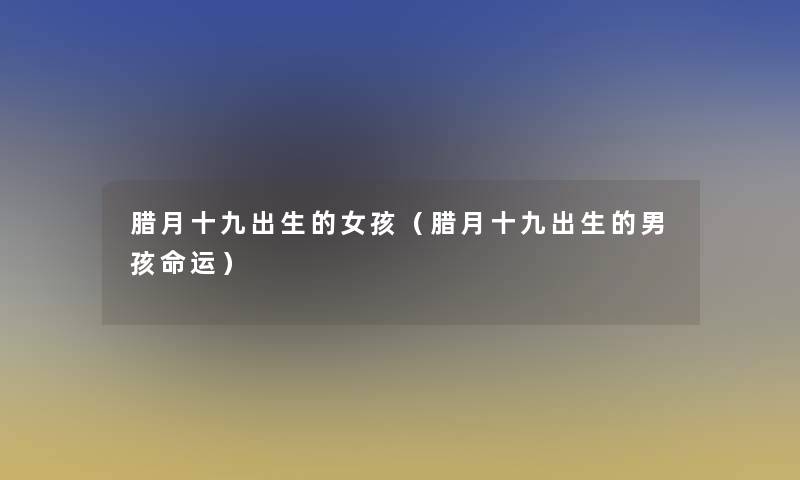 腊月十九出生的女孩(腊月十九出生的男孩命运) 腊月十九出生的女孩(腊月十九出生的男孩命运)