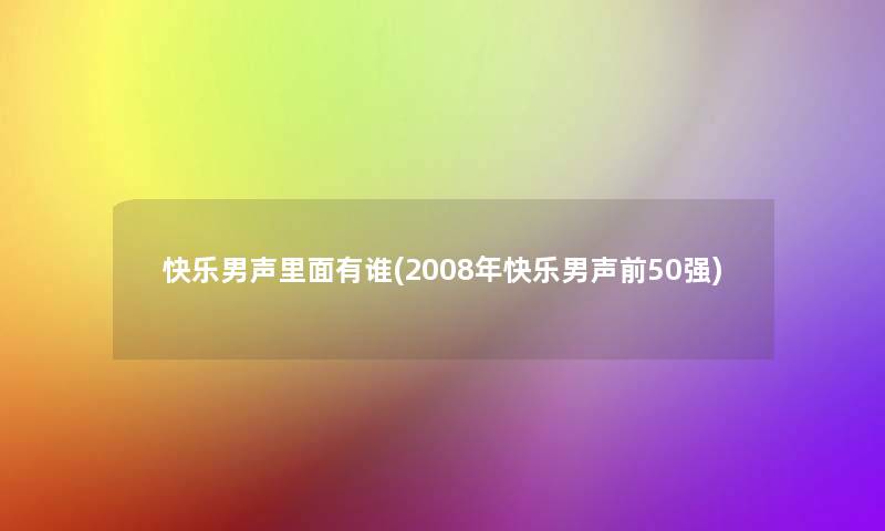 快乐男声里面有谁(2008年快乐男声前50强) 快乐男声里面有谁(2008年快乐男声前50强)