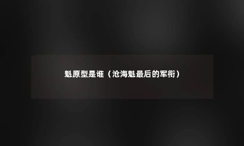 魁原型是谁(沧海魁这里要说的军衔) 魁原型是谁(沧海魁这里要说的军衔)