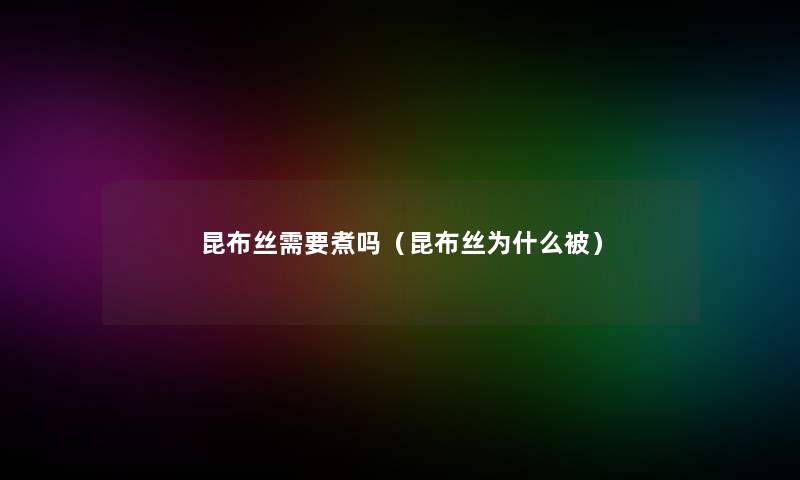昆布丝需要煮吗(昆布丝为什么被) 昆布丝需要煮吗(昆布丝为什么被)