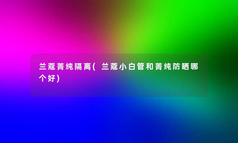 兰蔻菁纯隔离(兰蔻小白管和菁纯防晒哪个好) 兰蔻菁纯隔离(兰蔻小白管和菁纯防晒哪个好)