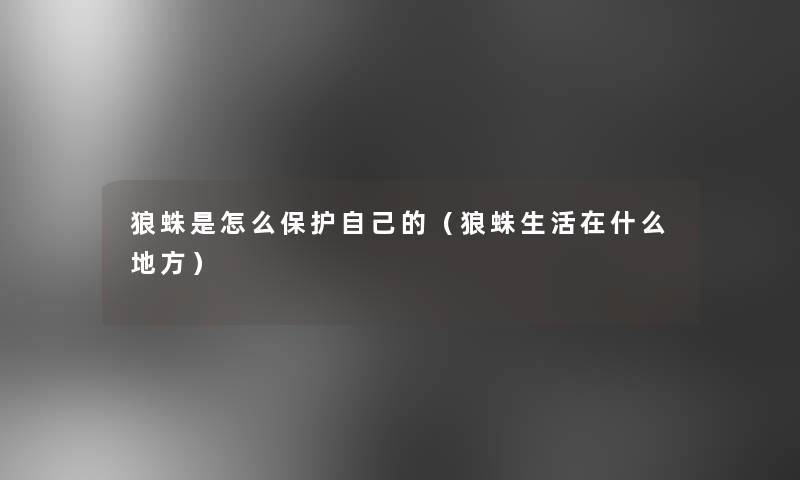 狼蛛是怎么保护自己的(狼蛛生活在什么地方) 狼蛛是怎么保护自己的(狼蛛生活在什么地方)