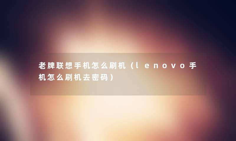 老牌联想手机怎么刷机(lenovo手机怎么刷机去密码) 老牌联想手机怎么刷机(lenovo手机怎么刷机去密码)
