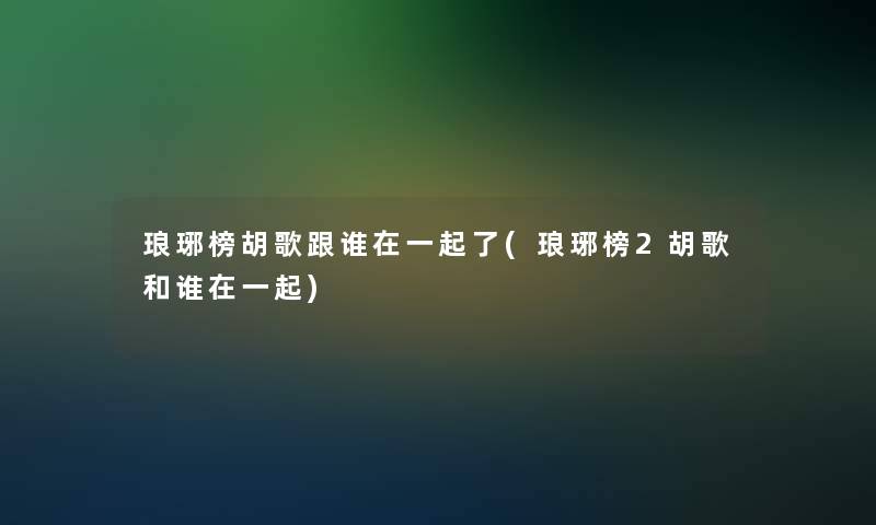 琅琊榜胡歌跟谁在一起了(琅琊榜2胡歌和谁在一起) 琅琊榜胡歌跟谁在一起了(琅琊榜2胡歌和谁在一起)