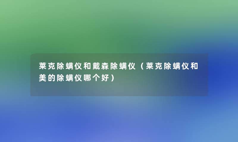 莱克除螨仪和戴森除螨仪(莱克除螨仪和美的除螨仪哪个好) 莱克除螨仪和戴森除螨仪(莱克除螨仪和美的除螨仪哪个好)